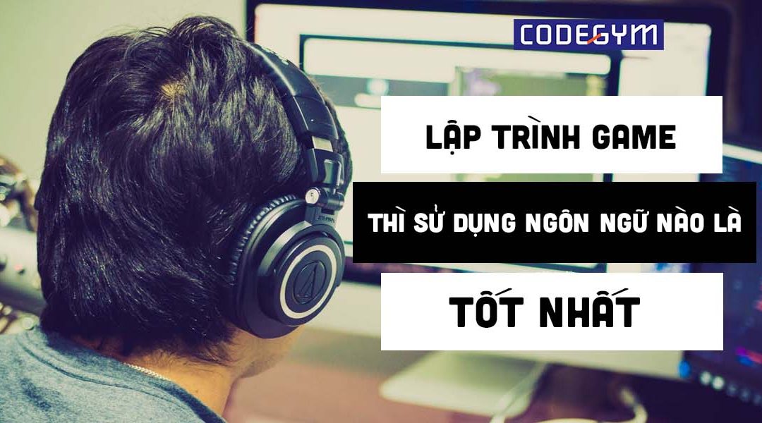 Lập trình game thì sử dụng ngôn ngữ lập trình nào là tốt nhất
